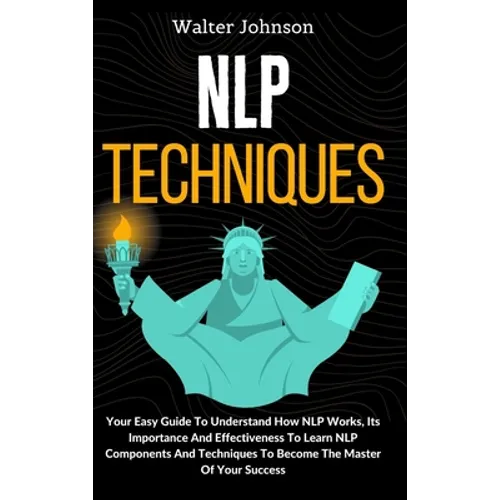 NLP Techniques: Your Easy Guide To Understand How NLP Works, Its Importance And Effectiveness To Learn NLP Components And Techniques To Become The Mas