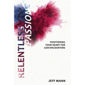 Relentless Passion: Positioning Your Heart for God-Encounters