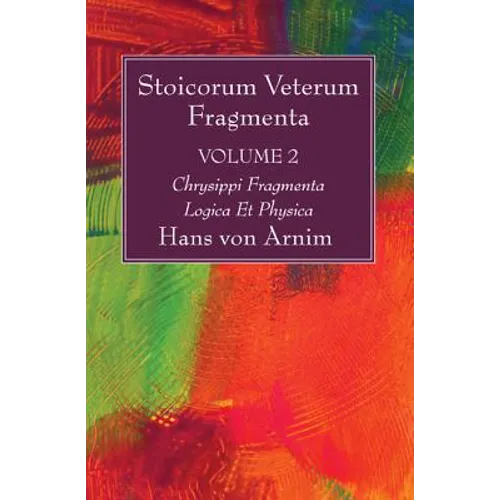 Stoicorum Veterum Fragmenta Volume 2: Chrysippi Fragmenta Logica Et Physica