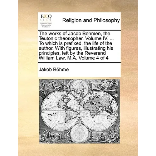 The works of Jacob Behmen, the Teutonic theosopher. Volume IV. ... To which is prefixed, the life of the author. With figures, illustrating his princi