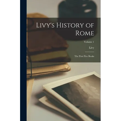 Livy's History of Rome: The First Five Books; Volume 1