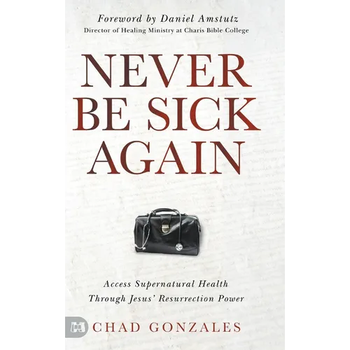 Never Be Sick Again: Access Supernatural Health Through Jesus' Resurrection Power