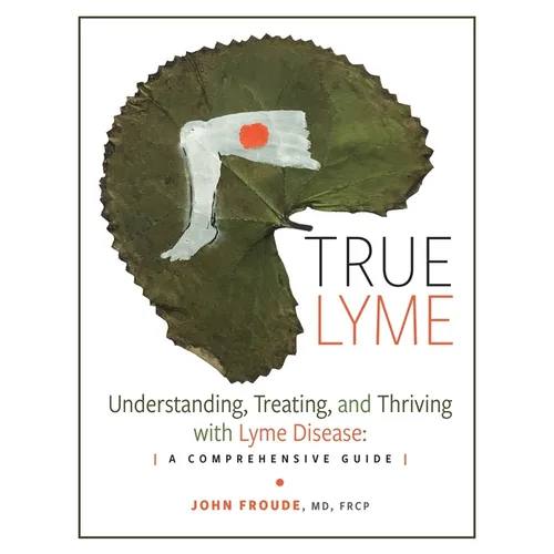 True Lyme: Understanding, Treating, and Thriving with Lyme Disease: A Comprehensive Guide