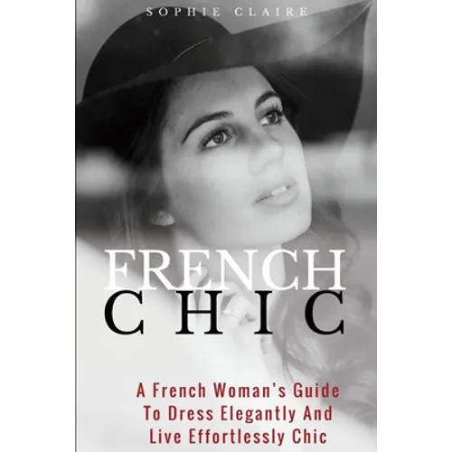 French Chic: A French Woman's Guide To Dress Elegantly And Live Effortlessly Chic
