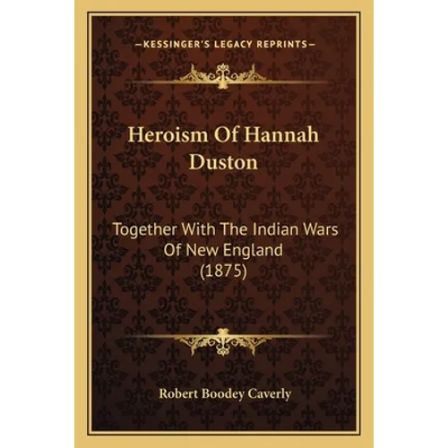 Heroism Of Hannah Duston: Together With The Indian Wars Of New England (1875)