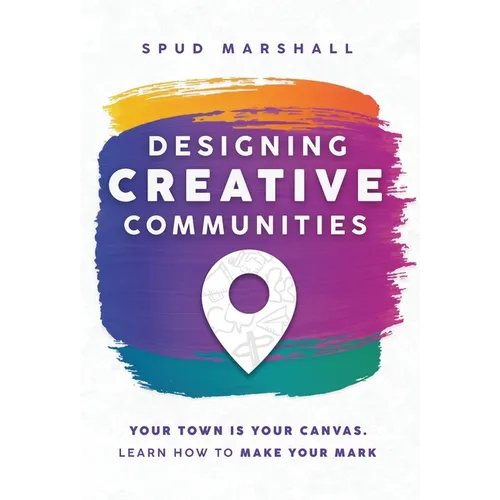 Designing Creative Communities: Your Town Is Your Canvas. Learn How To Make Your Mark