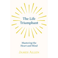 The Life Triumphant - Mastering the Heart and Mind: With an Essay on Self Help By Russel H. Conwell
