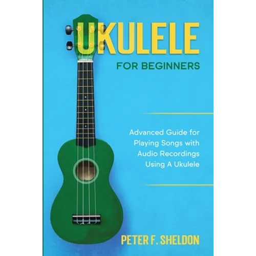 Ukulele for Beginners: Advanced Guide for Playing Songs with Audio Recordings Using A Ukulele