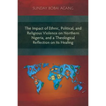 The Impact of Ethnic, Political, and Religious Violence on Northern Nigeria, and a Theological Reflection on Its Healing