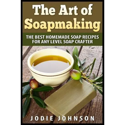The Art of Soapmaking: The Best Homemade Soap Recipes For Any Level Soap Crafter