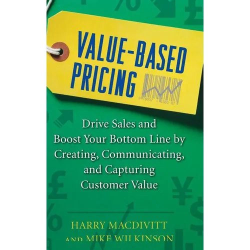 Value-Based Pricing: Drive Sales and Boost Your Bottom Line by Creating, Communicating and Capturing Customer Value