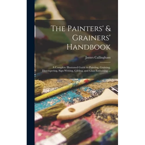 The Painters' & Grainers' Handbook: a Complete Illustrated Guide to Painting, Graining, Distempering, Sign-writing, Gilding, and Glass Embossing ...