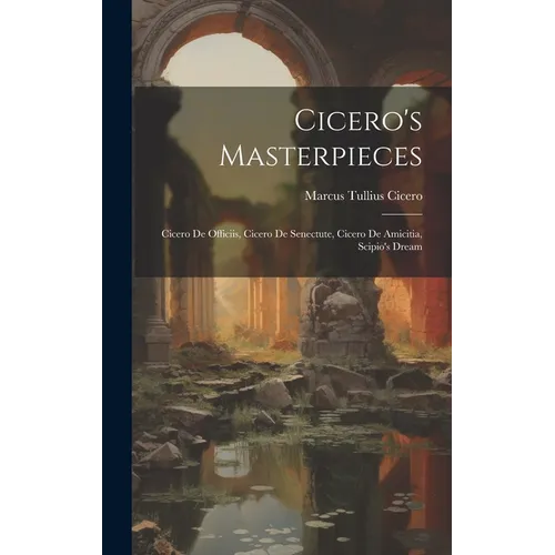 Cicero's Masterpieces: Cicero De Officiis, Cicero De Senectute, Cicero De Amicitia, Scipio's Dream