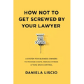 How Not To Get Screwed By Your Lawyer: A System for Business Owners to Manage Costs, Reduce Stress & Take Back Control