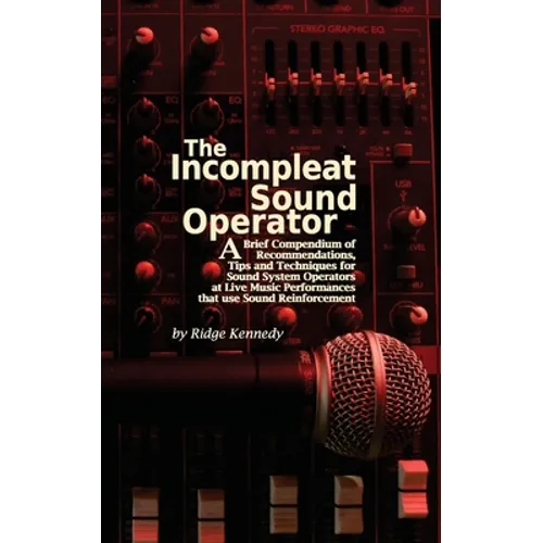 The Incompleat Sound Operator: A Brief Compendium of Recommendations, Tips and Techniques for Sound System Operators at Live Music Performances That U