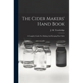 The Cider Makers' Hand Book: A Complete Guide For Making And Keeping Pure Cider