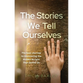 The Stories We Tell Ourselves: The Soul Journey to Uncovering the Hidden Scripts That Define Us