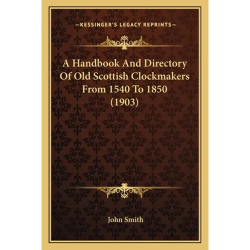 A Handbook And Directory Of Old Scottish Clockmakers From 1540 To 1850 (1903)