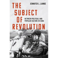 The Subject of Revolution: Between Political and Popular Culture in Cuba
