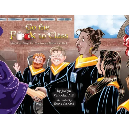 Go the F**k to Class: And Other Things Your Teachers Say Behind Your Back