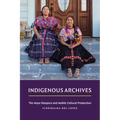 Indigenous Archives: The Maya Diaspora and Mobile Cultural Production