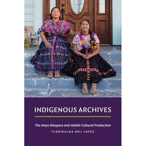 Indigenous Archives: The Maya Diaspora and Mobile Cultural Production