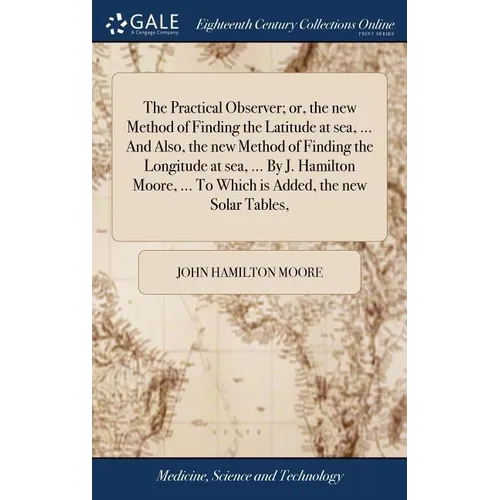 The Practical Observer; or, the new Method of Finding the Latitude at sea, ... And Also, the new Method of Finding the Longitude at sea, ... By J. Ham