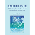 Come to the Waters: A Collection of Devotionals and Poems for Anyone Who Thirsts for God