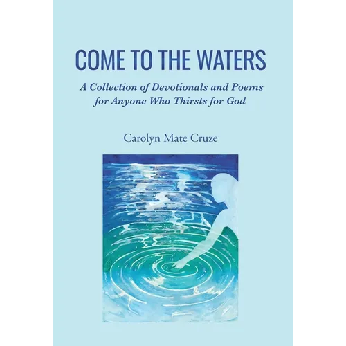 Come to the Waters: A Collection of Devotionals and Poems for Anyone Who Thirsts for God