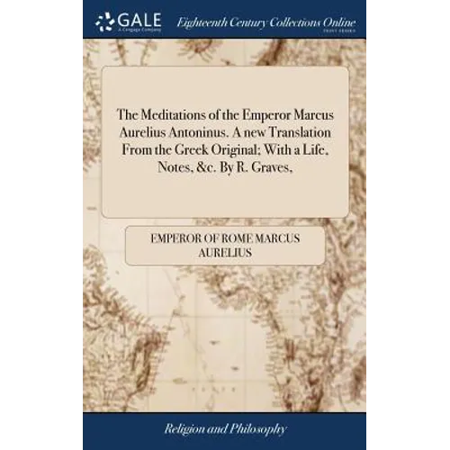 The Meditations of the Emperor Marcus Aurelius Antoninus. A new Translation From the Greek Original; With a Life, Notes, &c. By R. Graves,