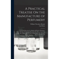 A Practical Treatise On the Manufacture of Perfumery: Comprising Directions for Making All Kinds of Perfumes, Sachet Powders, Fumigating Materials, De