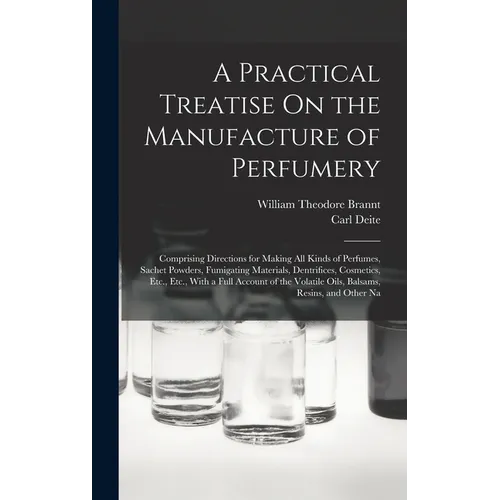 A Practical Treatise On the Manufacture of Perfumery: Comprising Directions for Making All Kinds of Perfumes, Sachet Powders, Fumigating Materials, De