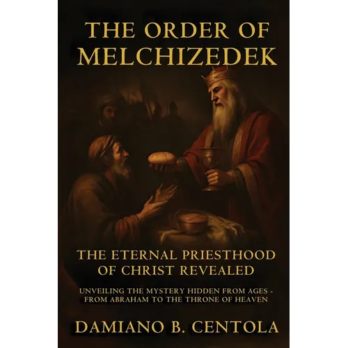 The Order Of Melchizedek: The Eternal Priesthood Of Christ Revealed: Unveiling The Mystery Hidden From Ages - From Abraham To The Throne Of Heaven