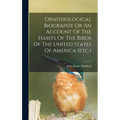 Ornithological Biography Or An Account Of The Habits Of The Birds Of The United States Of America (etc.)