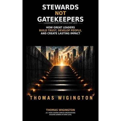 Stewards Not Gatekeepers: How Great Leaders Build Trust, Develop People, and Create Lasting Impact
