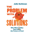The Problem with Solutions: Why Silicon Valley Can't Hack the Future of Food