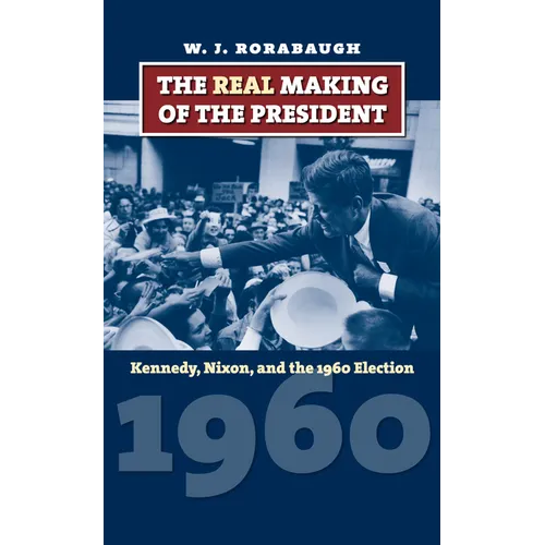 The Real Making of the President: Kennedy, Nixon, and the 1960 Election