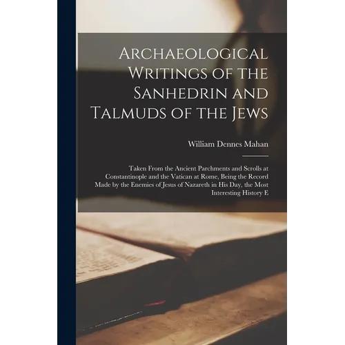 Archaeological Writings of the Sanhedrin and Talmuds of the Jews: Taken From the Ancient Parchments and Scrolls at Constantinople and the Vatican at R