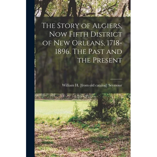 The Story of Algiers, now Fifth District of New Orleans, 1718-1896. The Past and the Present