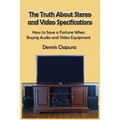 The Truth About Stereo and Video Specifications: How to Save a Fortune When Buying Audio and Video Equipment