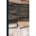 They Shall Not Have Me The Capture Forced Labor And Escape Of A French Prisoner Of War