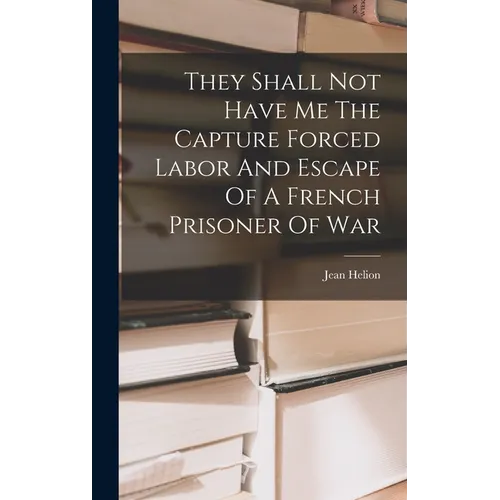 They Shall Not Have Me The Capture Forced Labor And Escape Of A French Prisoner Of War