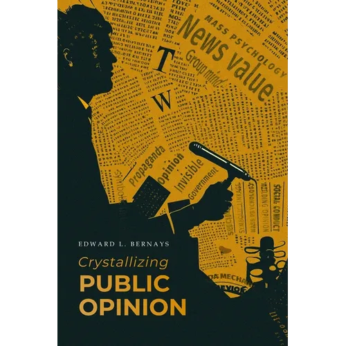 Crystallizing Public Opinion: The Classic Work That Shaped the Modern Field of Public Relations and Propaganda