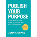 Publish Your Purpose: A Step-By-Step Guide to Write, Publish, and Grow Your Big Idea