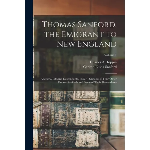 Thomas Sanford, the Emigrant to New England; Ancestry, Life, and Descendants, 1632-4. Sketches of Four Other Pioneer Sanfords and Some of Their Descen