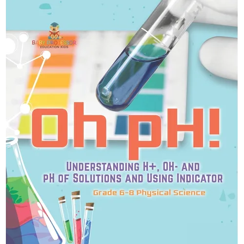 Oh pH! Understanding H+, OH- and pH of Solutions and Using Indicators Grade 6-8 Physical Science