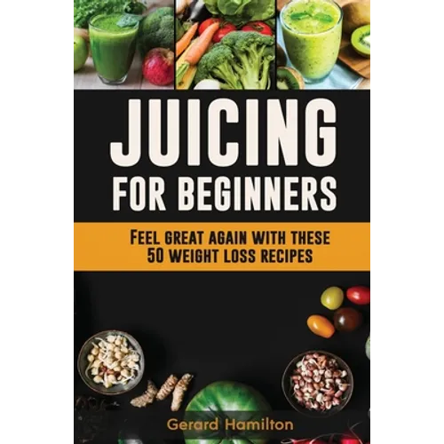 Juicing For Beginners: Feel Great Again With These 50 Weight Loss Juice Recipes!