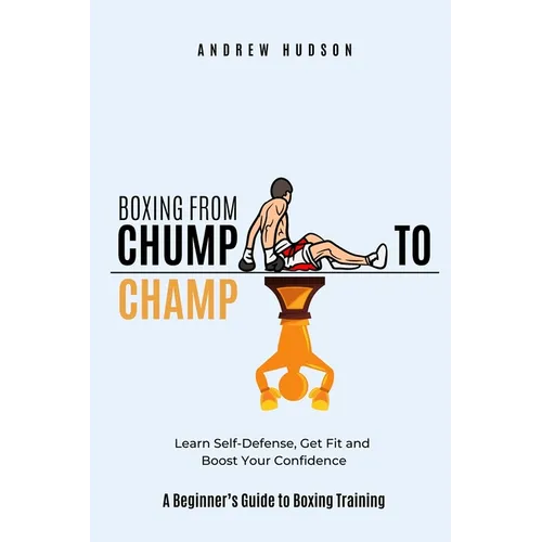 Boxing From Chump to Champ: A Beginners Guide to Boxing Training. Learn Self-Defense, Get Fit and Boost Your Confidence