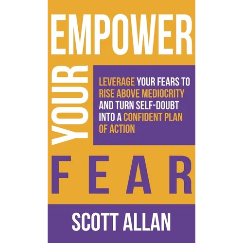 Empower Your Fear: Leverage Your Fears To Rise Above Mediocrity and Turn Self-Doubt Into a Confident Plan of Action