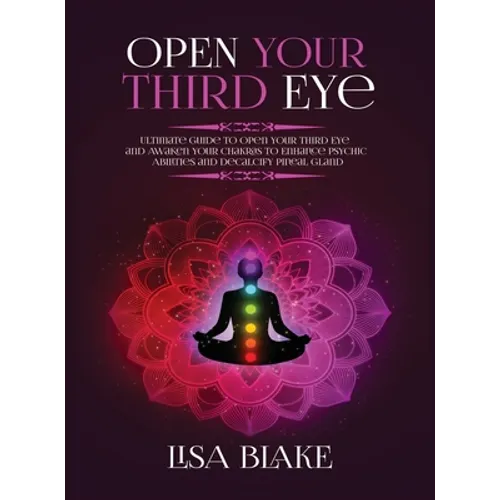Open Your Third Eye: Ultimate Guide to Open Your Third Eye and Awaken Your Chakras to Enhance Psychic Abilities and Decalcify Pineal Gland